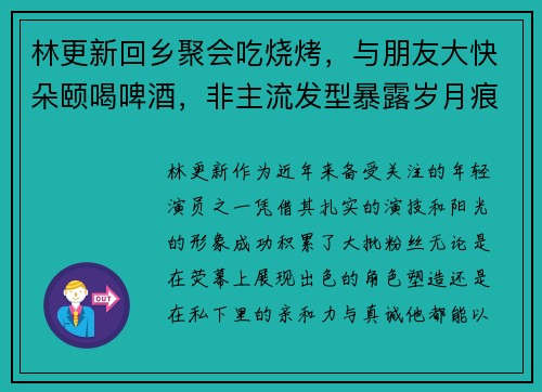 林更新回乡聚会吃烧烤，与朋友大快朵颐喝啤酒，非主流发型暴露岁月痕迹